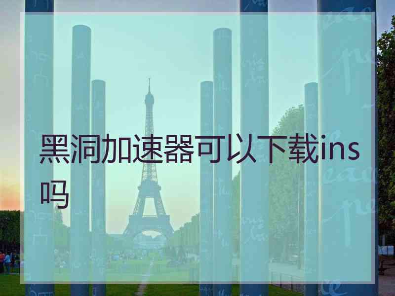 黑洞加速器可以下载ins吗