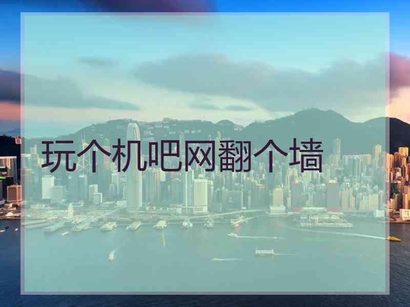 玩个机吧网翻个墙