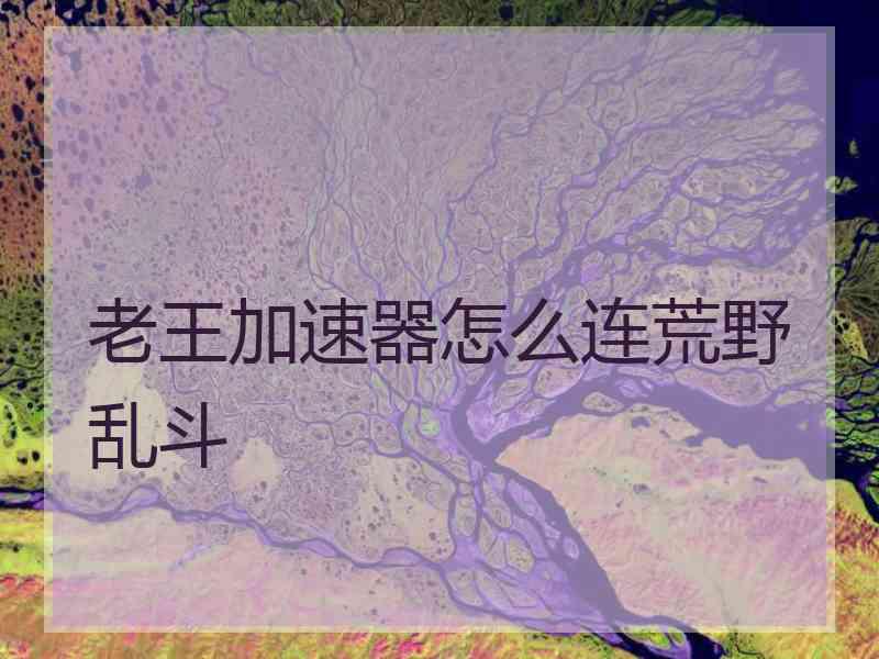 老王加速器怎么连荒野乱斗
