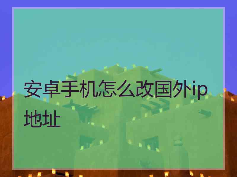 安卓手机怎么改国外ip地址