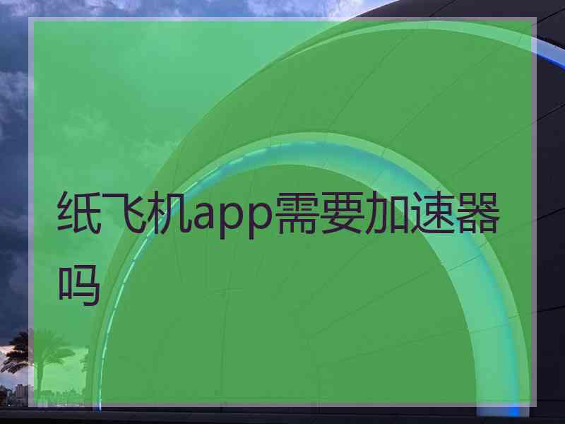 纸飞机app需要加速器吗