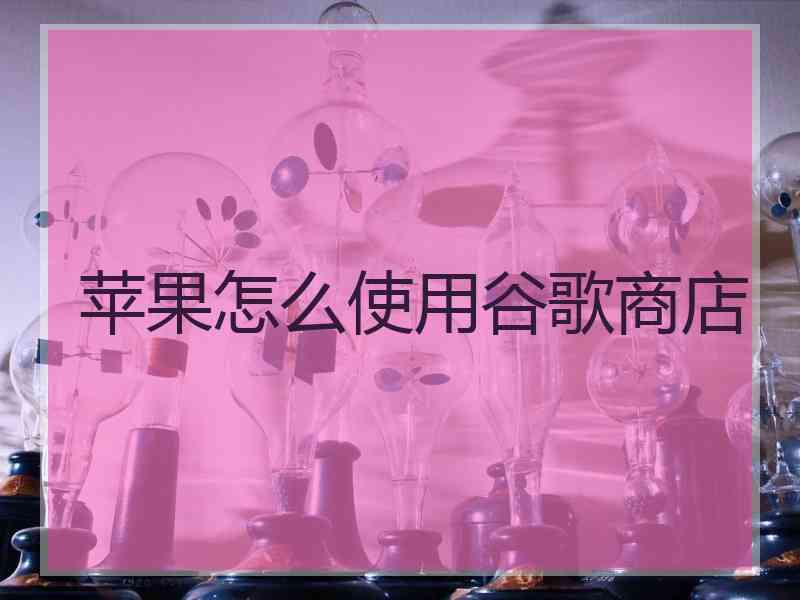 苹果怎么使用谷歌商店