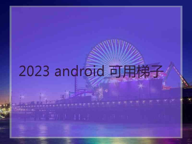 2023 android 可用梯子