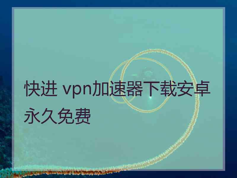 快进 vpn加速器下载安卓永久免费